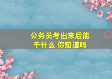 公务员考出来后能干什么 你知道吗